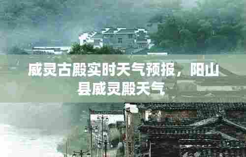 威灵古殿实时天气预报,阳山县威灵殿天气