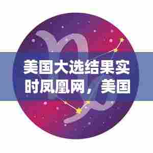 美国大选结果实时凤凰网，美国大选实时数据 凤凰网 