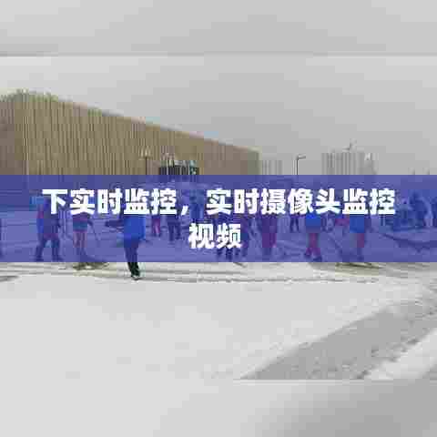 下实时监控,实时摄像头监控视频