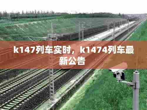 k147列车实时，k1474列车最新公告 