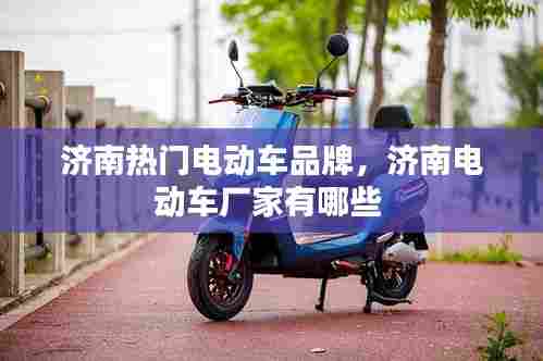 济南热门电动车品牌，济南电动车厂家有哪些 