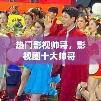 热门影视帅哥，影视圈十大帅哥 