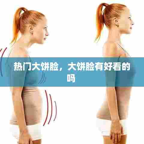 热门大饼脸，大饼脸有好看的吗 