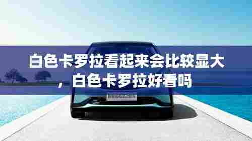 白色卡罗拉看起来会比较显大，白色卡罗拉好看吗 