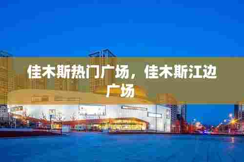 佳木斯热门广场,佳木斯江边广场