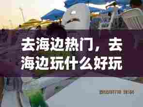去海边热门，去海边玩什么好玩 