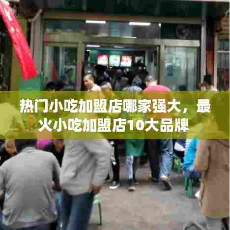 热门小吃加盟店哪家强大,最火小吃加盟店10大品牌