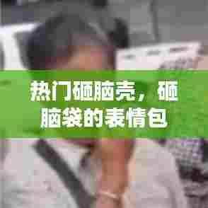 热门砸脑壳，砸脑袋的表情包 