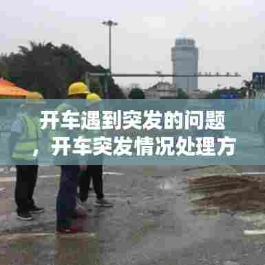 开车遇到突发的问题,开车突发情况处理方法