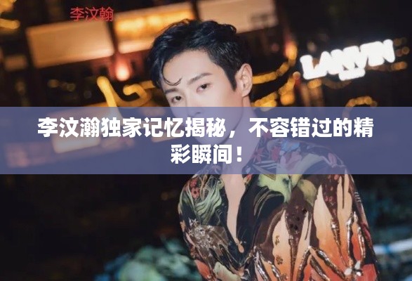 李汶瀚独家记忆揭秘,不容错过的精彩瞬间!