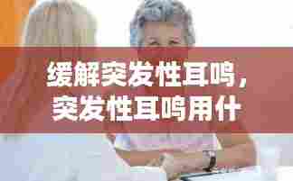 缓解突发性耳鸣,突发性耳鸣用什么药