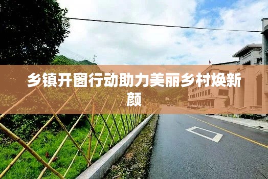 乡镇开窗行动助力美丽乡村焕新颜