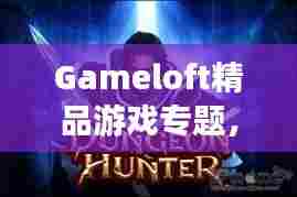 Gameloft精品游戏专题，翘楚之作深度探索