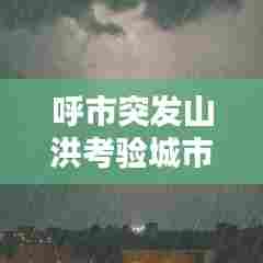 呼市突发山洪考验城市应急能力,应对灾难的严峻挑战