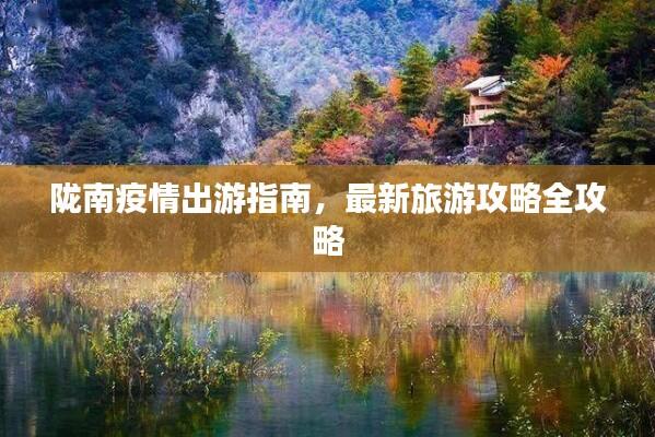 陇南疫情出游指南,最新旅游攻略全攻略