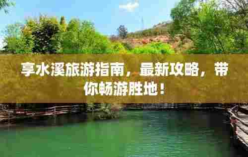 享水溪旅游指南,最新攻略,带你畅游胜地!