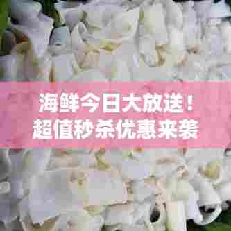 海鲜今日大放送!超值秒杀优惠来袭,抢购盛宴不容错过!