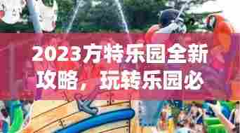 2023方特乐园全新攻略，玩转乐园必备秘籍！