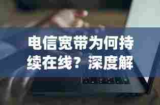 电信宽带为何持续在线？深度解析断网背后的原因