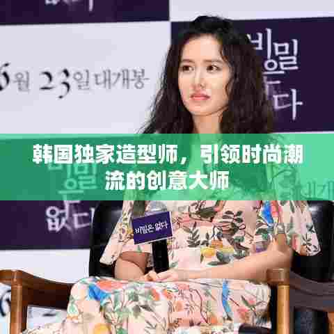 韩国独家造型师，引领时尚潮流的创意大师