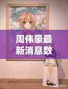 周伟豪最新消息数据揭秘,今日动态一网打尽!