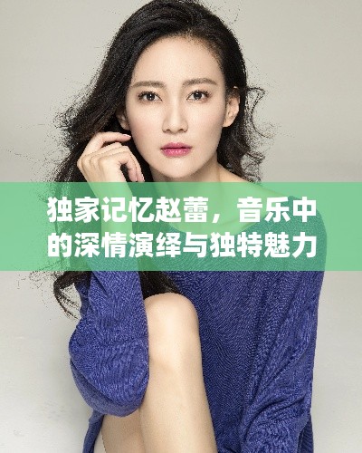 独家记忆赵蕾，音乐中的深情演绎与独特魅力展现