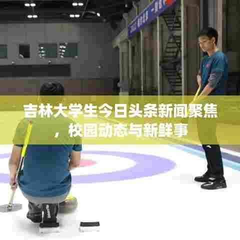 吉林大学生今日头条新闻聚焦,校园动态与新鲜事