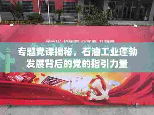 专题党课揭秘，石油工业蓬勃发展背后的党的指引力量