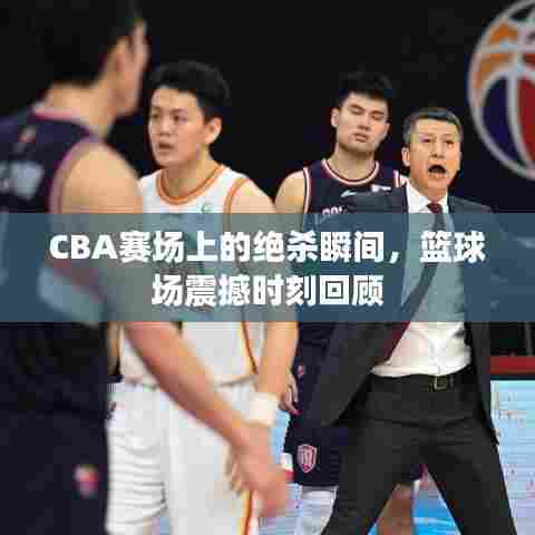 CBA赛场上的绝杀瞬间，篮球场震撼时刻回顾