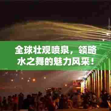 全球壮观喷泉，领略水之舞的魅力风采！