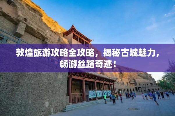 敦煌旅游攻略全攻略，揭秘古城魅力，畅游丝路奇迹！