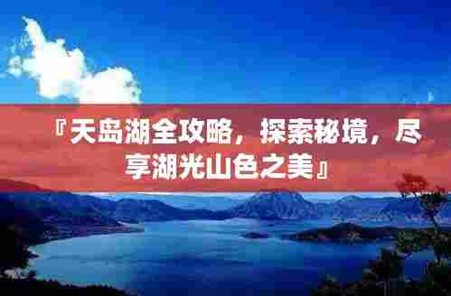 『天岛湖全攻略，探索秘境，尽享湖光山色之美』