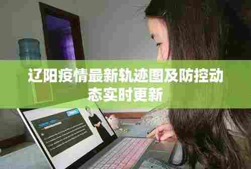 辽阳疫情最新轨迹图及防控动态实时更新