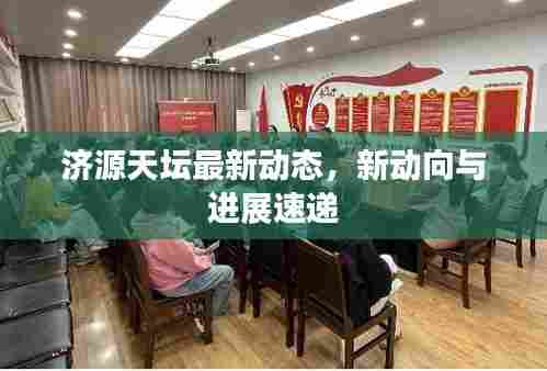 济源天坛最新动态，新动向与进展速递