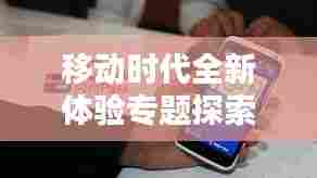 移动时代全新体验专题探索,手机站引领风潮