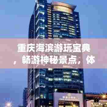 重庆海滨游玩宝典,畅游神秘景点,体验绝佳风情!