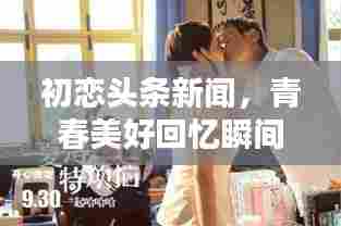 初恋头条新闻，青春美好回忆瞬间重现！