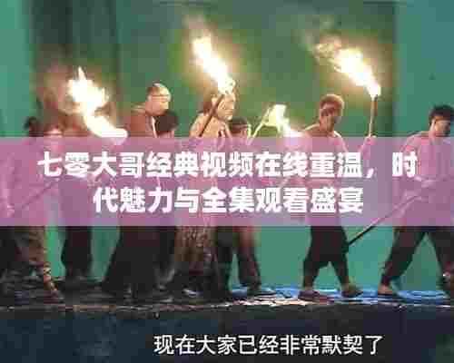 七零大哥经典视频在线重温，时代魅力与全集观看盛宴