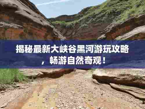 揭秘最新大峡谷黑河游玩攻略，畅游自然奇观！