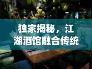 独家揭秘,江湖酒馆融合传统与创新,美酒佳肴尽在掌握!