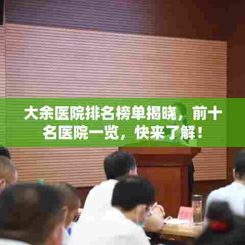 大余医院排名榜单揭晓，前十名医院一览，快来了解！