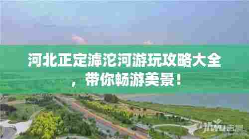 河北正定滹沱河游玩攻略大全，带你畅游美景！