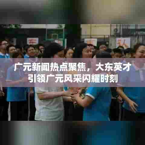 广元新闻热点聚焦，大东英才引领广元风采闪耀时刻