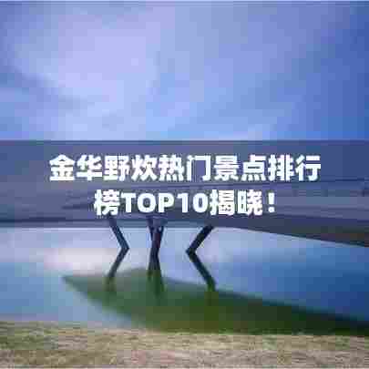 金华野炊热门景点排行榜TOP10揭晓！