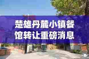 楚雄丹麓小镇餐馆转让重磅消息！接手机会不容错过！