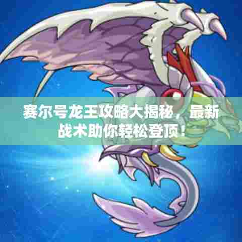 赛尔号龙王攻略大揭秘，最新战术助你轻松登顶！