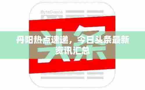 丹阳热点速递，今日头条最新资讯汇总