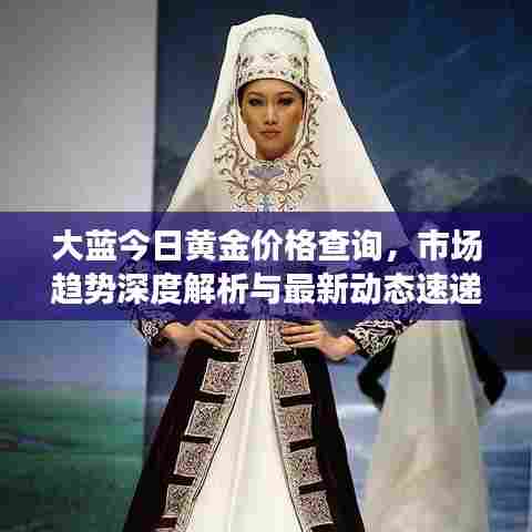 大蓝今日黄金价格查询,市场趋势深度解析与最新动态速递