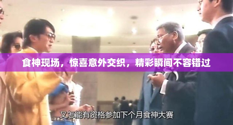 食神现场，惊喜意外交织，精彩瞬间不容错过