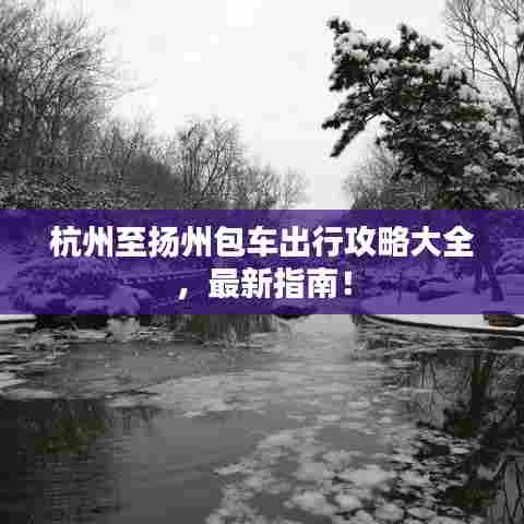 杭州至扬州包车出行攻略大全，最新指南！